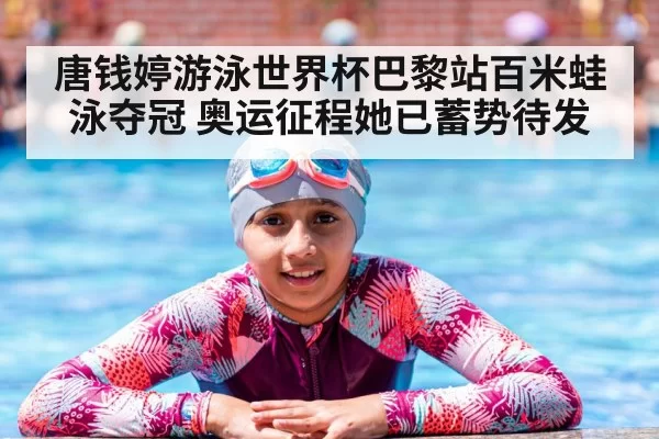 唐钱婷游泳世界杯巴黎站百米蛙泳夺冠 奥运征程她已蓄势待发