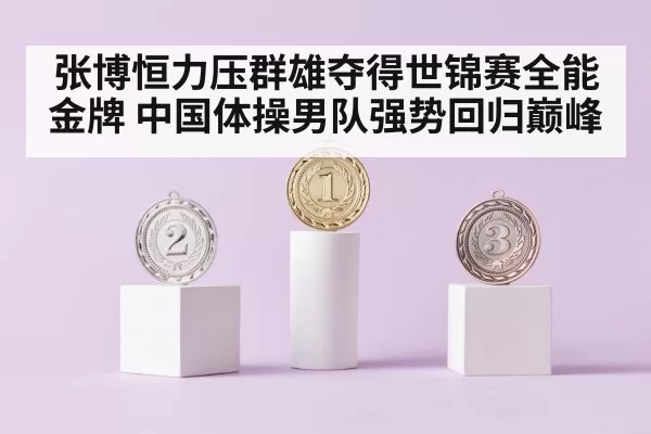 张博恒力压群雄夺得世锦赛全能金牌 中国体操男队强势回归巅峰