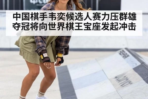 中国棋手韦奕候选人赛力压群雄夺冠将向世界棋王宝座发起冲击