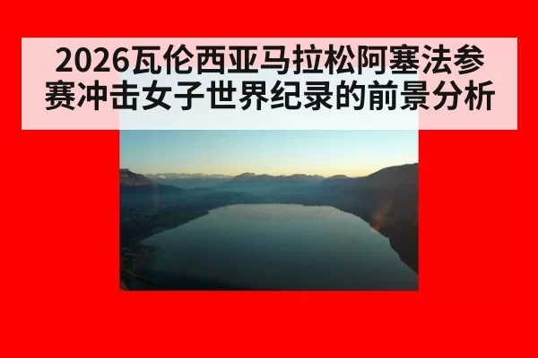 2026瓦伦西亚马拉松阿塞法参赛冲击女子世界纪录的前景分析