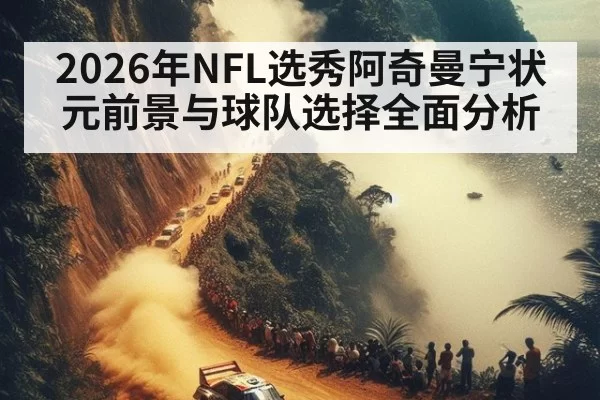 2026年NFL选秀阿奇曼宁状元前景与球队选择全面分析
